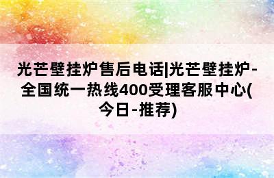 光芒壁挂炉售后电话|光芒壁挂炉-全国统一热线400受理客服中心(今日-推荐)